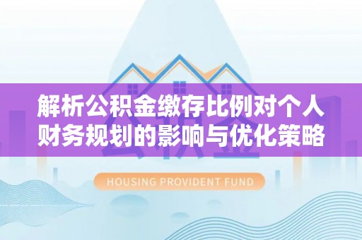 阿里山解析公积金缴存比例对个人财务规划的影响与优化策略