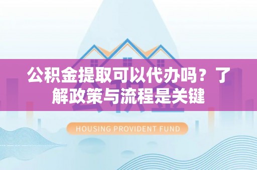 阿里山公积金提取可以代办吗？了解政策与流程是关键