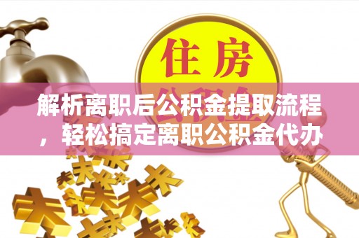 阿里山解析离职后公积金提取流程，轻松搞定离职公积金代办提取手续