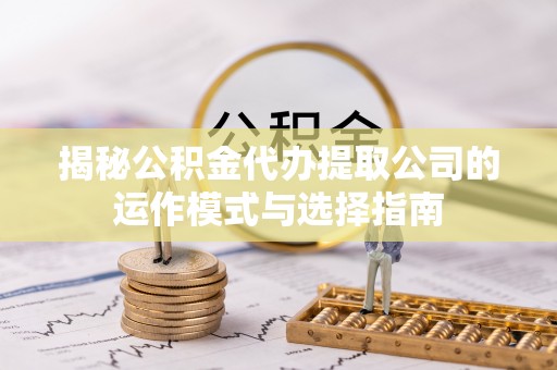 阿里山揭秘公积金代办提取公司的运作模式与选择指南