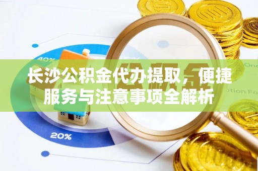 阿里山长沙公积金代办提取，便捷服务与注意事项全解析