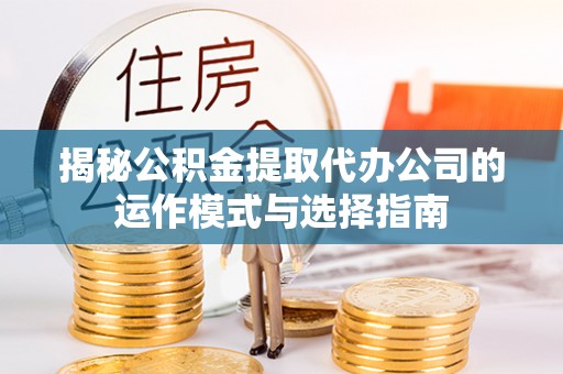 阿里山揭秘公积金提取代办公司的运作模式与选择指南