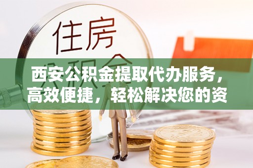 阿里山西安公积金提取代办服务，高效便捷，轻松解决您的资金需求
