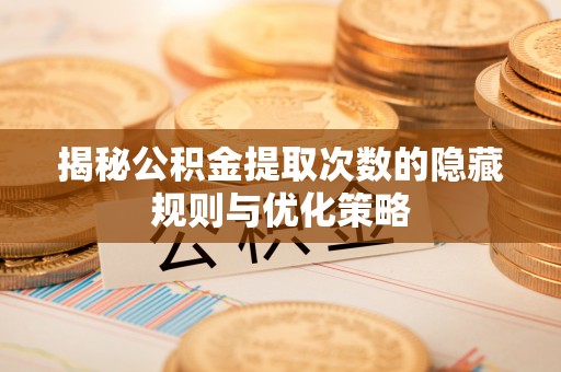 阿里山揭秘公积金提取次数的隐藏规则与优化策略