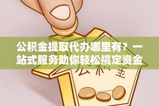 阿里山公积金提取代办哪里有？一站式服务助你轻松搞定资金难题