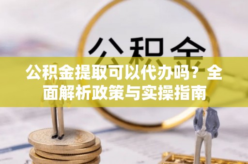 阿里山公积金提取可以代办吗？全面解析政策与实操指南