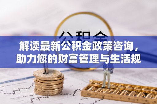 阿里山解读最新公积金政策咨询，助力您的财富管理与生活规划