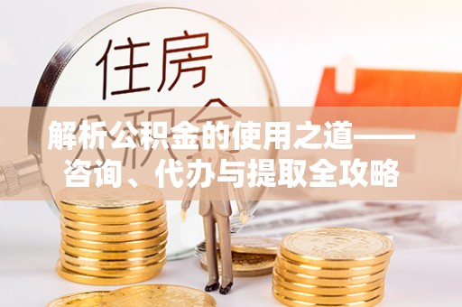 阿里山解析公积金的使用之道——咨询、代办与提取全攻略