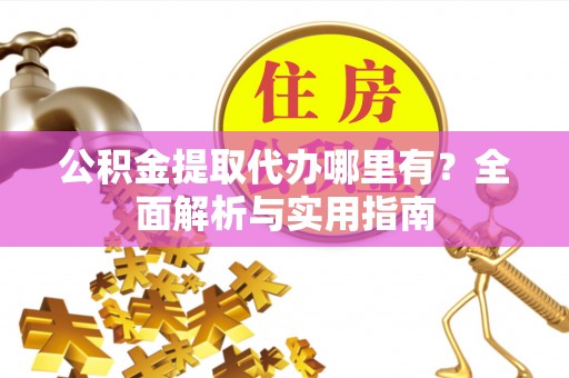 阿里山公积金提取代办哪里有？全面解析与实用指南