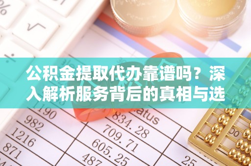 阿里山公积金提取代办靠谱吗？深入解析服务背后的真相与选择指南