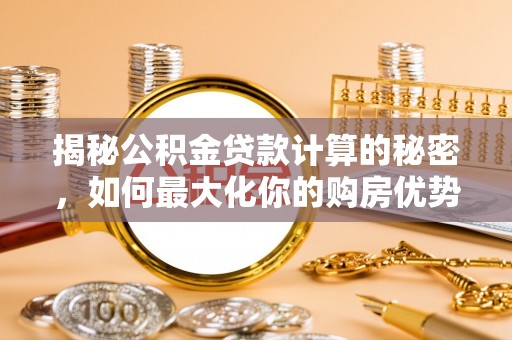 阿里山揭秘公积金贷款计算的秘密，如何最大化你的购房优势