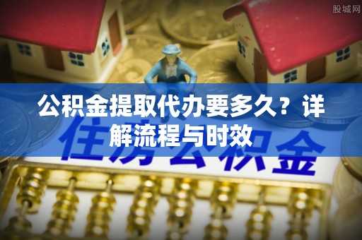 阿里山公积金提取代办要多久？详解流程与时效