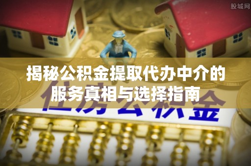 阿里山揭秘公积金提取代办中介的服务真相与选择指南