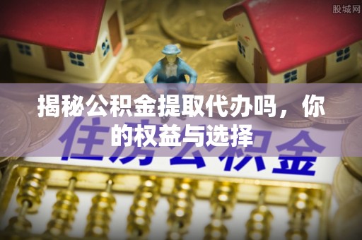 阿里山揭秘公积金提取代办吗，你的权益与选择