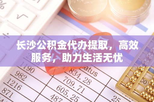 阿里山长沙公积金代办提取，高效服务，助力生活无忧