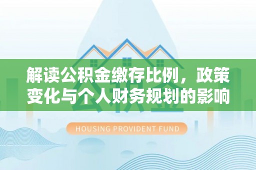 阿里山解读公积金缴存比例，政策变化与个人财务规划的影响