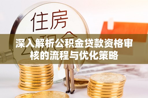 阿里山深入解析公积金贷款资格审核的流程与优化策略