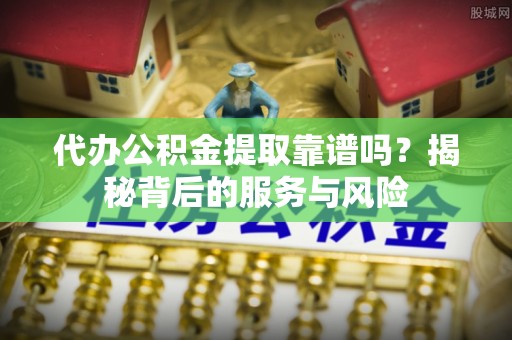 阿里山代办公积金提取靠谱吗？揭秘背后的服务与风险