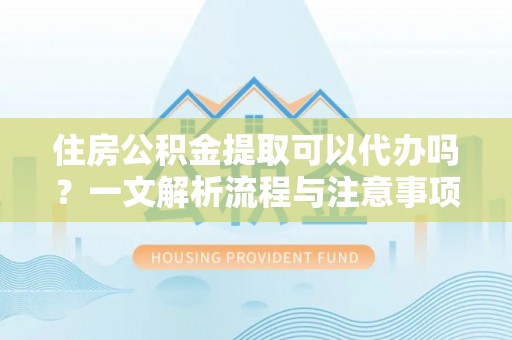 阿里山住房公积金提取可以代办吗？一文解析流程与注意事项