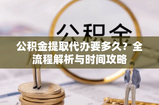 阿里山公积金提取代办要多久？全流程解析与时间攻略