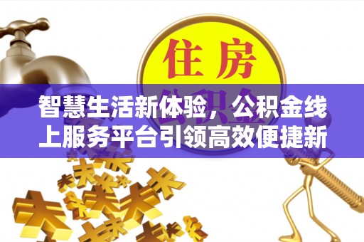 阿里山智慧生活新体验，公积金线上服务平台引领高效便捷新潮流