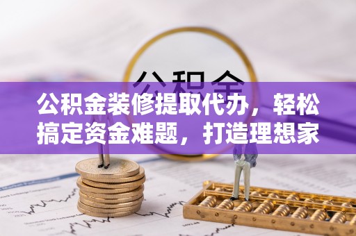 阿里山公积金装修提取代办，轻松搞定资金难题，打造理想家居