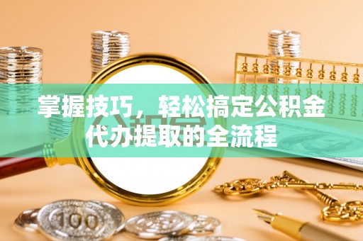 阿里山掌握技巧，轻松搞定公积金代办提取的全流程