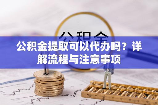 阿里山公积金提取可以代办吗？详解流程与注意事项