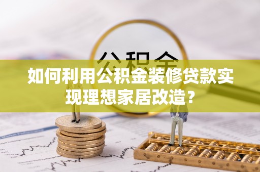 阿里山如何利用公积金装修贷款实现理想家居改造？