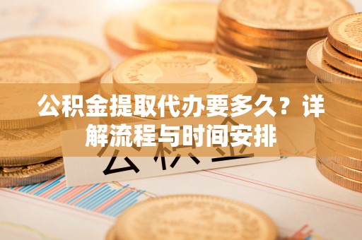 阿里山公积金提取代办要多久？详解流程与时间安排