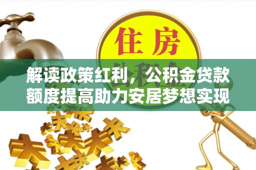 阿里山解读政策红利，公积金贷款额度提高助力安居梦想实现