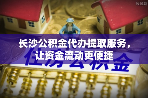 阿里山长沙公积金代办提取服务，让资金流动更便捷