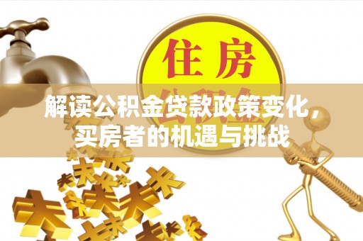 阿里山解读公积金贷款政策变化，买房者的机遇与挑战
