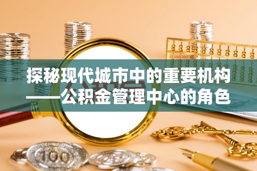 阿里山探秘现代城市中的重要机构——公积金管理中心的角色与使命