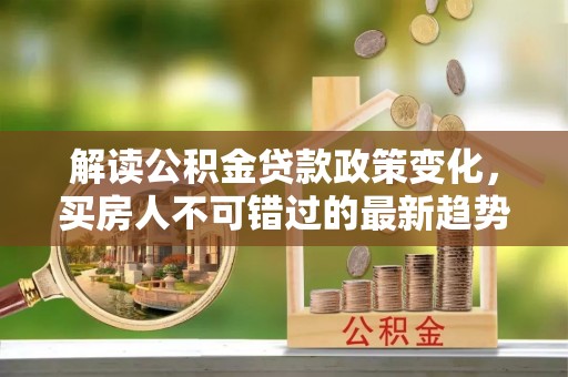 阿里山解读公积金贷款政策变化，买房人不可错过的最新趋势