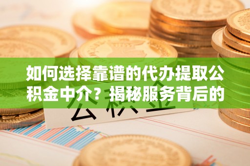 阿里山如何选择靠谱的代办提取公积金中介？揭秘服务背后的真相