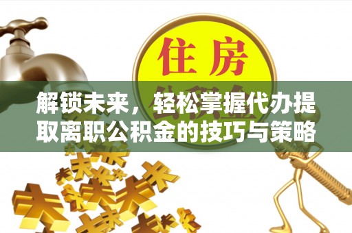 阿里山解锁未来，轻松掌握代办提取离职公积金的技巧与策略