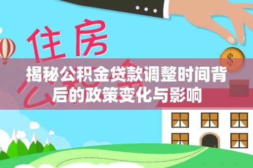 阿里山揭秘公积金贷款调整时间背后的政策变化与影响