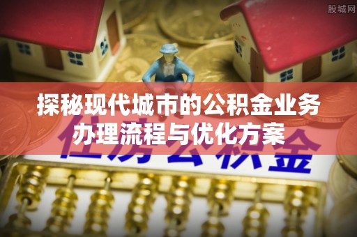 阿里山探秘现代城市的公积金业务办理流程与优化方案
