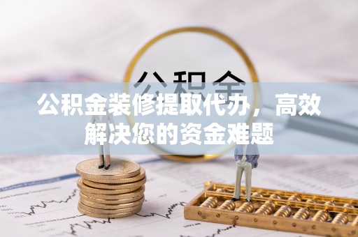 阿里山公积金装修提取代办，高效解决您的资金难题