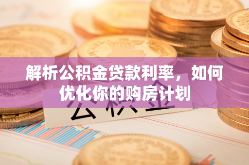 阿里山解析公积金贷款利率，如何优化你的购房计划