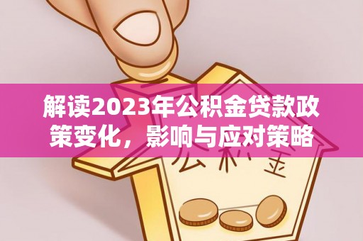 阿里山解读2023年公积金贷款政策变化，影响与应对策略