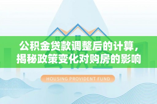 阿里山公积金贷款调整后的计算，揭秘政策变化对购房的影响