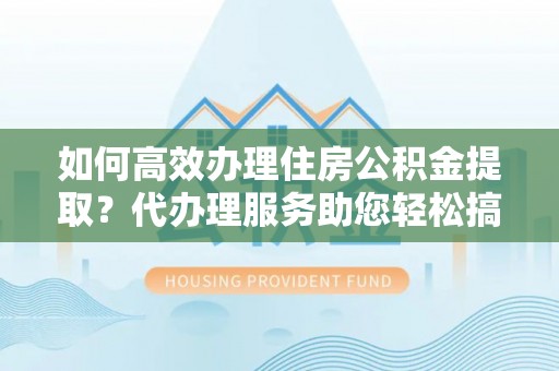 阿里山如何高效办理住房公积金提取？代办理服务助您轻松搞定