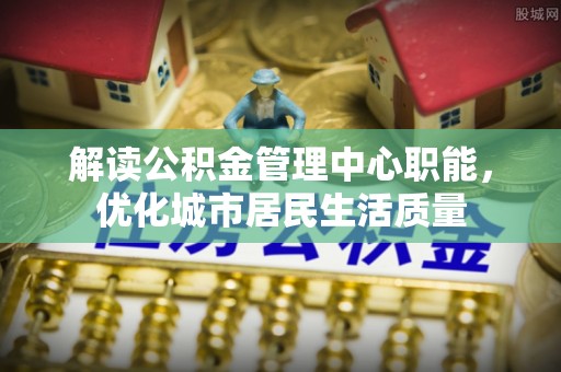 阿里山解读公积金管理中心职能，优化城市居民生活质量