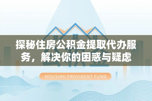 阿里山探秘住房公积金提取代办服务，解决你的困惑与疑虑