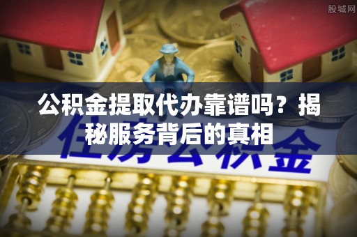 阿里山公积金提取代办靠谱吗？揭秘服务背后的真相