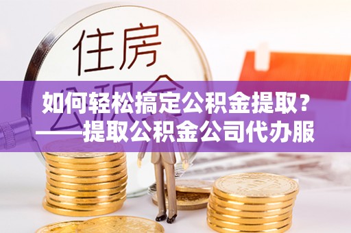 阿里山如何轻松搞定公积金提取？——提取公积金公司代办服务全解析