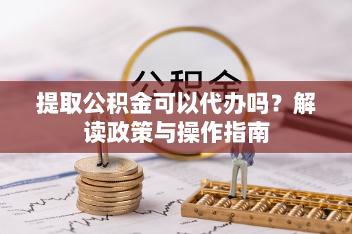 阿里山提取公积金可以代办吗？解读政策与操作指南