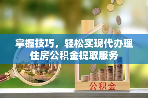 阿里山掌握技巧，轻松实现代办理住房公积金提取服务
